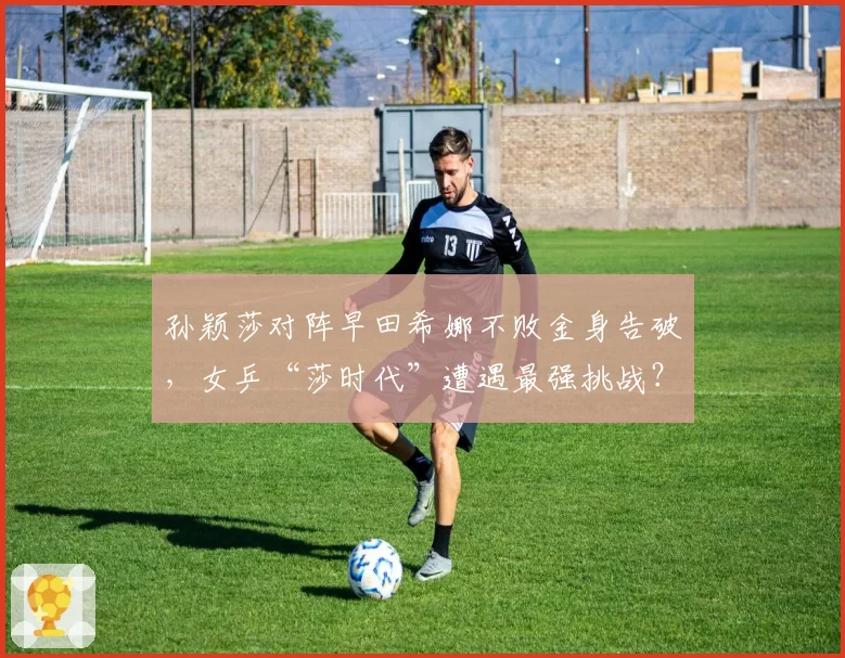 孙颖莎对阵早田希娜不败金身告破，女乒“莎时代”遭遇最强挑战？