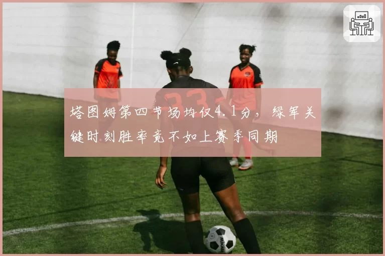 塔图姆第四节场均仅4.1分，绿军关键时刻胜率竟不如上赛季同期
