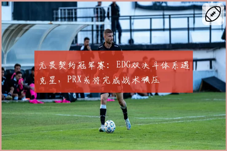 无畏契约冠军赛：EDG双决斗体系遇克星，PRX或将完成战术碾压