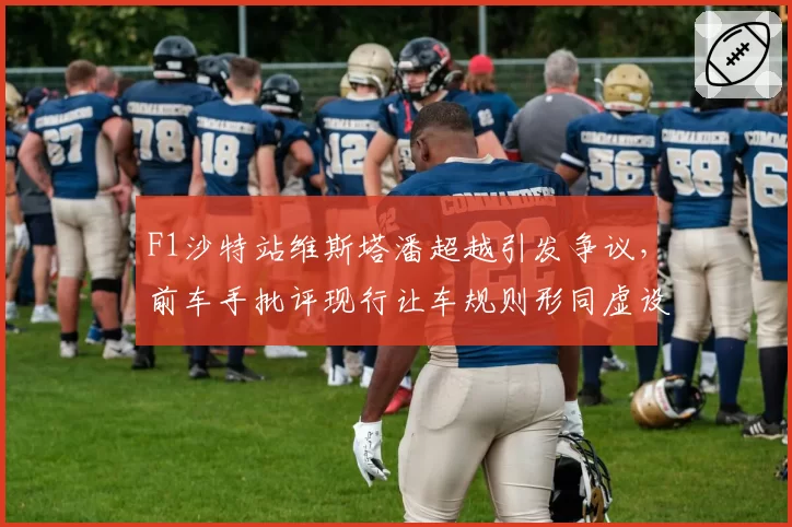 F1沙特站维斯塔潘超越引发争议，前车手批评现行让车规则形同虚设