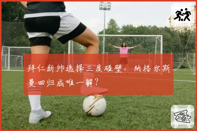 拜仁新帅选择三度碰壁，纳格尔斯曼回归成唯一解？