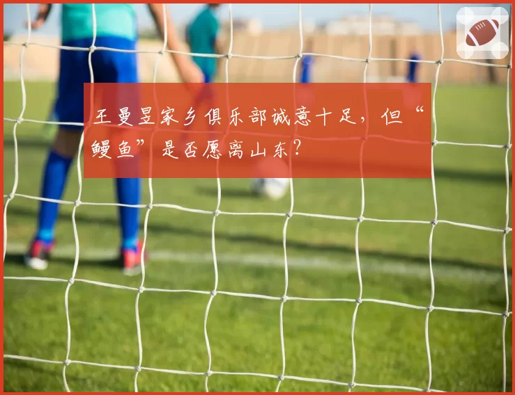 王曼昱家乡俱乐部诚意十足，但“鳗鱼”是否愿离山东？