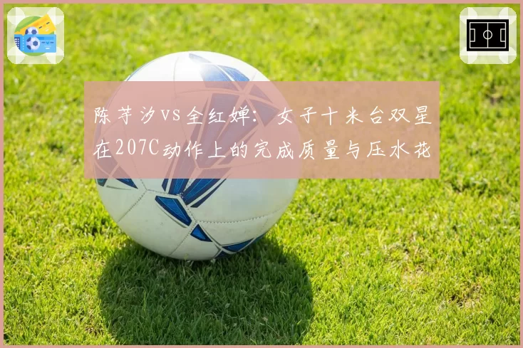 陈芋汐vs全红婵：女子十米台双星在207C动作上的完成质量与压水花数据