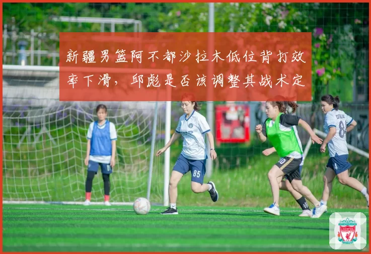 新疆男篮阿不都沙拉木低位背打效率下滑,邱彪是否该调整其战术定位?