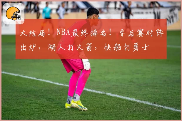 大结局!NBA最终排名!季后赛对阵出炉,湖人打火箭,快船打勇士