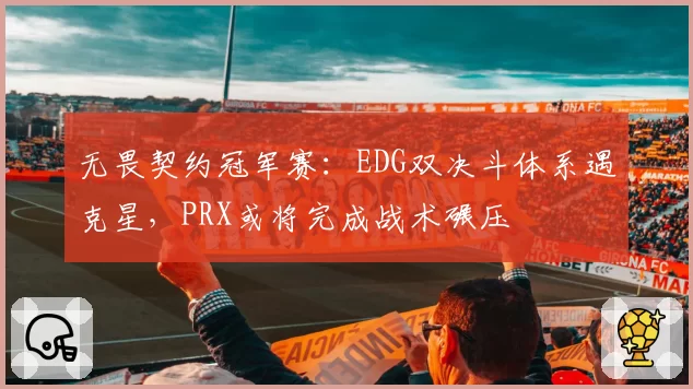 无畏契约冠军赛：EDG双决斗体系遇克星，PRX或将完成战术碾压
