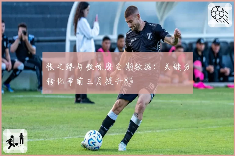 张之臻与教练磨合期数据：关键分转化率前三月提升8%