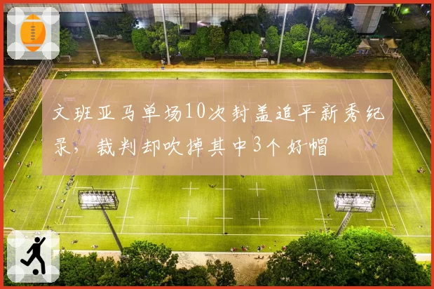 文班亚马单场10次封盖追平新秀纪录，裁判却吹掉其中3个好帽