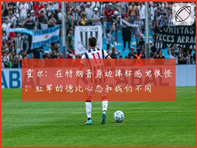 霍尔：在特朗普身边捧杯感觉很怪；红军的德比心态和我们不同