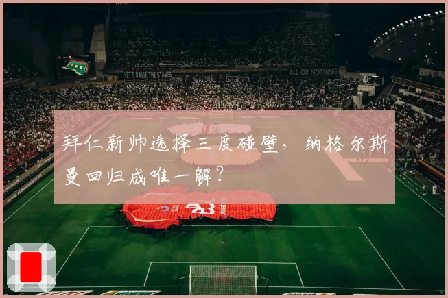 拜仁新帅选择三度碰壁,纳格尔斯曼回归成唯一解?
