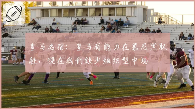 皇马名宿：皇马有能力在慕尼黑取胜，现在我们缺少组织型中场