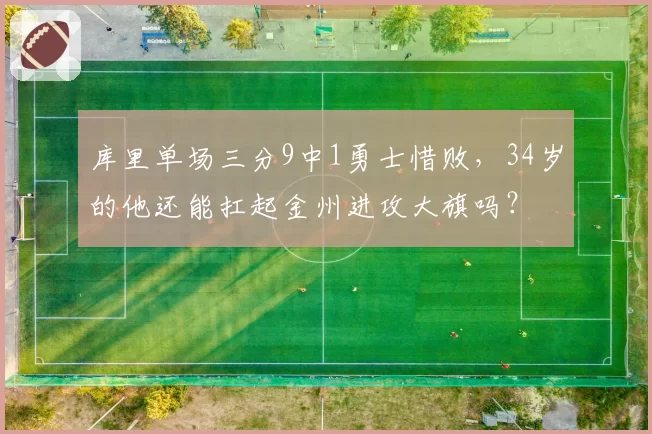 库里单场三分9中1勇士惜败，34岁的他还能扛起金州进攻大旗吗？