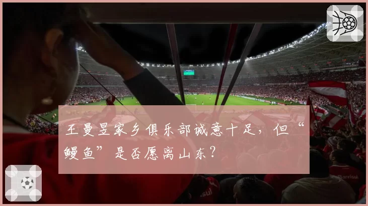 王曼昱家乡俱乐部诚意十足，但“鳗鱼”是否愿离山东？