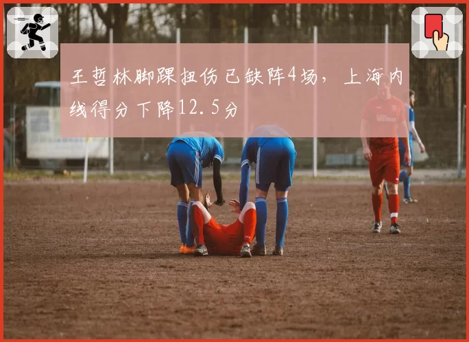 王哲林脚踝扭伤已缺阵4场,上海内线得分下降12.5分
