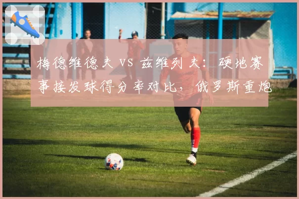 梅德维德夫 vs 兹维列夫:硬地赛事接发球得分率对比,俄罗斯重炮防守更胜一筹
