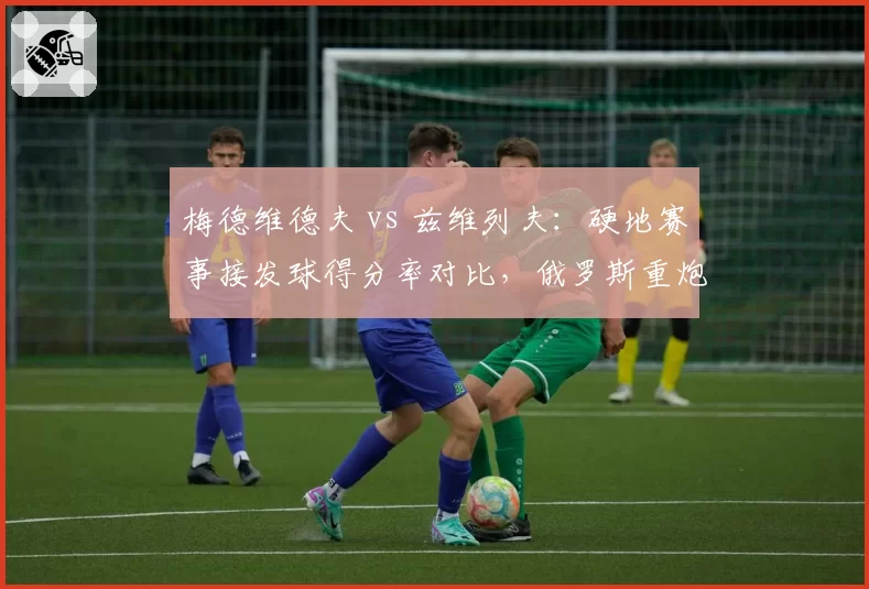 梅德维德夫 vs 兹维列夫:硬地赛事接发球得分率对比,俄罗斯重炮防守更胜一筹