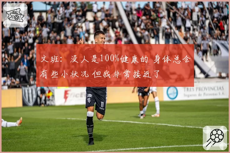 文班：没人是100%健康的 身体总会有些小状况 但我非常接近了