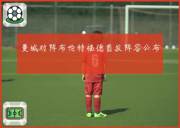 曼城对阵布伦特福德首发阵容公布
