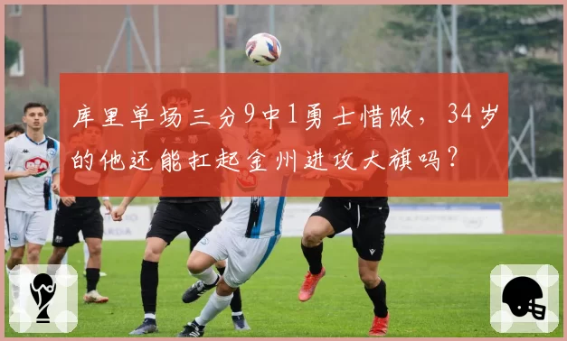库里单场三分9中1勇士惜败，34岁的他还能扛起金州进攻大旗吗？