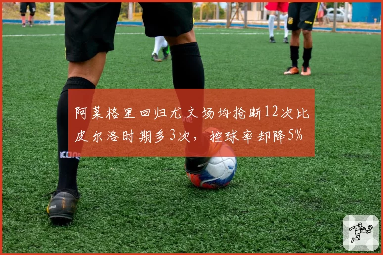 阿莱格里回归尤文场均抢断12次比皮尔洛时期多3次,控球率却降5%