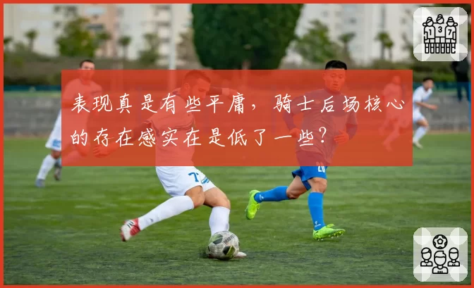 表现真是有些平庸，骑士后场核心的存在感实在是低了一些？