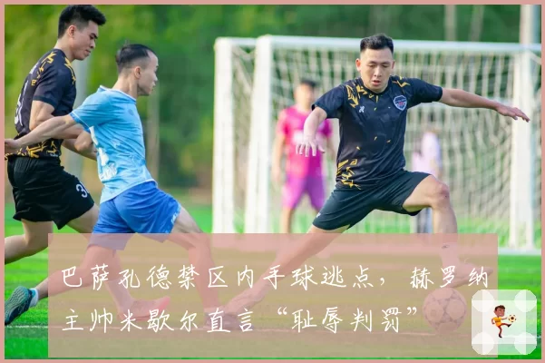 巴萨孔德禁区内手球逃点,赫罗纳主帅米歇尔直言“耻辱判罚”