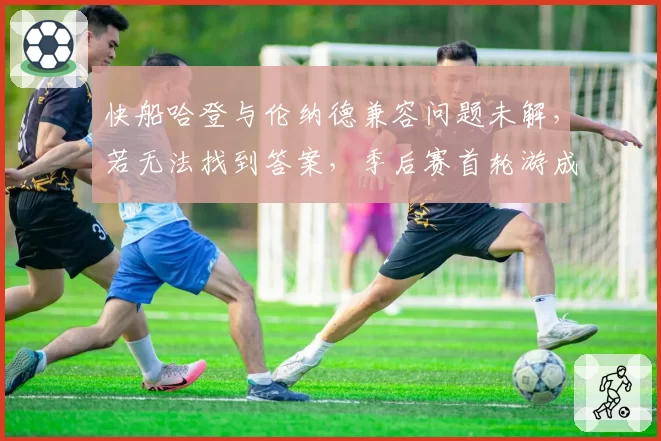快船哈登与伦纳德兼容问题未解，若无法找到答案，季后赛首轮游成定局