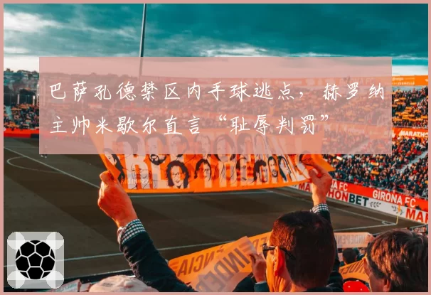 巴萨孔德禁区内手球逃点,赫罗纳主帅米歇尔直言“耻辱判罚”