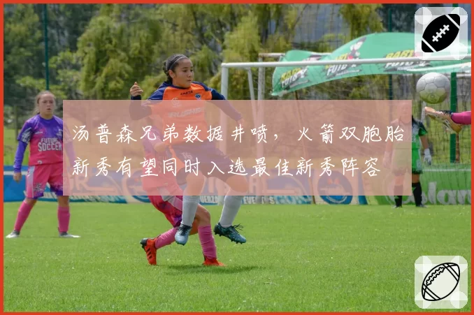 汤普森兄弟数据井喷,火箭双胞胎新秀有望同时入选最佳新秀阵容