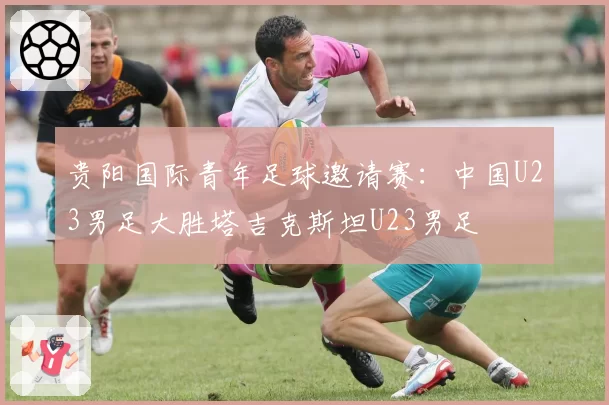贵阳国际青年足球邀请赛:中国U23男足大胜塔吉克斯坦U23男足