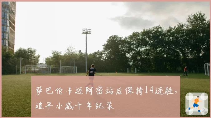 萨巴伦卡迈阿密站后保持14连胜，追平小威十年纪录