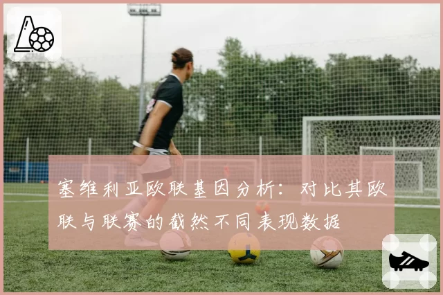 塞维利亚欧联基因分析:对比其欧联与联赛的截然不同表现数据