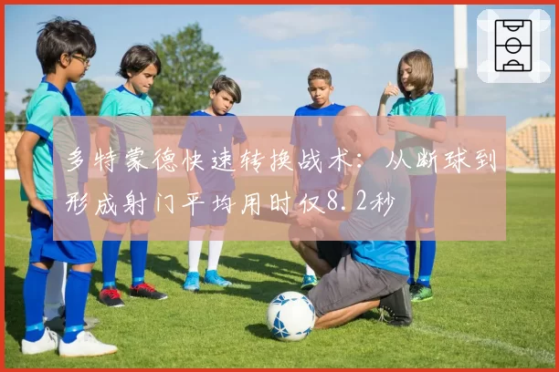 多特蒙德快速转换战术：从断球到形成射门平均用时仅8.2秒