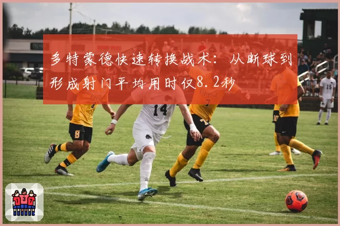 多特蒙德快速转换战术：从断球到形成射门平均用时仅8.2秒