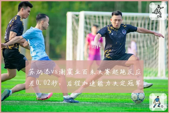 苏炳添vs谢震业百米决赛起跑反应差0.02秒,后程加速能力决定冠军归属