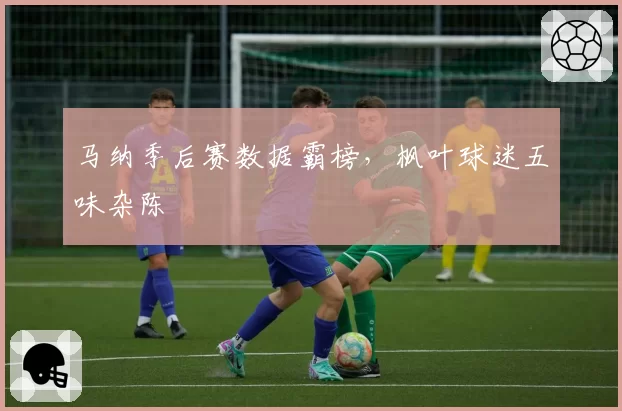 马纳季后赛数据霸榜，枫叶球迷五味杂陈