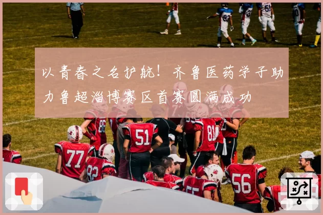 以青春之名护航！齐鲁医药学子助力鲁超淄博赛区首赛圆满成功